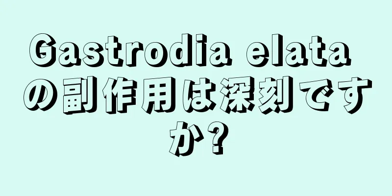 Gastrodia elata の副作用は深刻ですか?