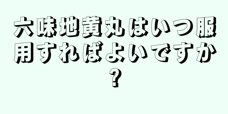 六味地黄丸はいつ服用すればよいですか?