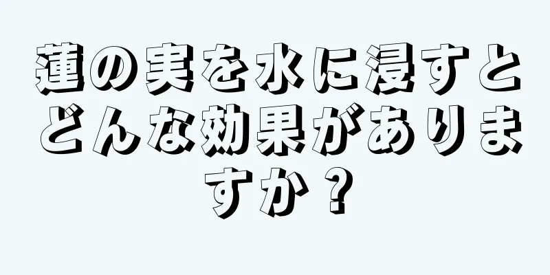 蓮の実を水に浸すとどんな効果がありますか？