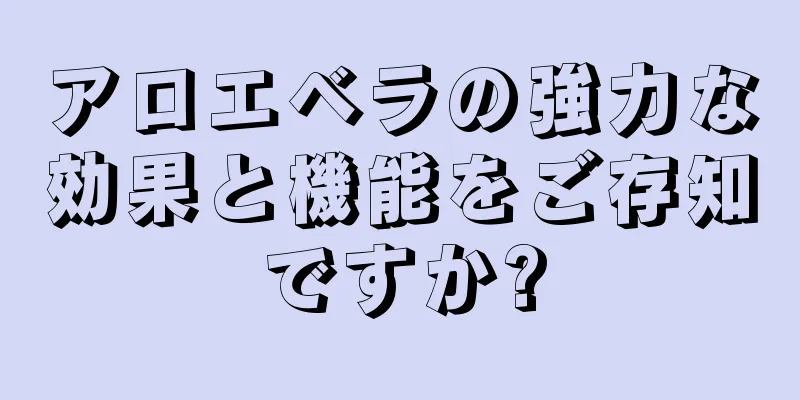 アロエベラの強力な効果と機能をご存知ですか?