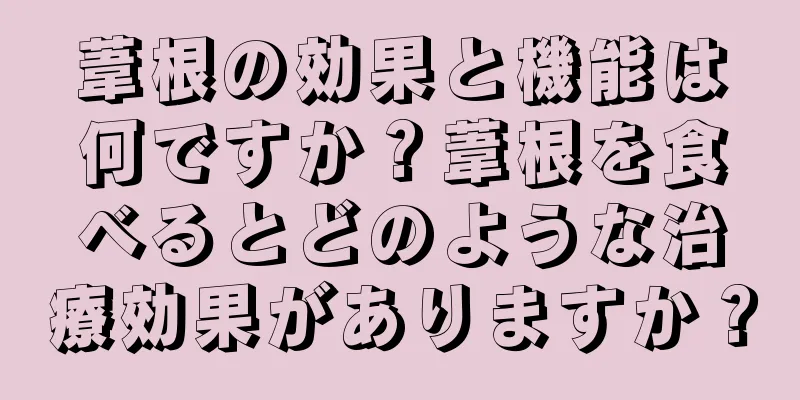 葦根の効果と機能は何ですか？葦根を食べるとどのような治療効果がありますか？