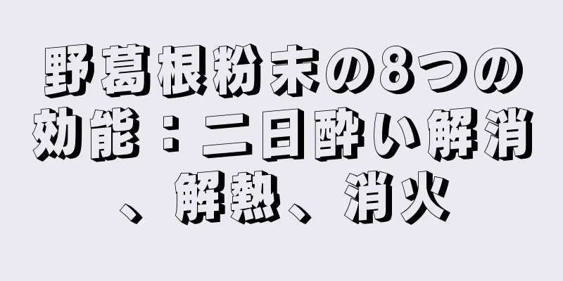 野葛根粉末の8つの効能：二日酔い解消、解熱、消火