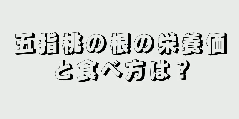 五指桃の根の栄養価と食べ方は？