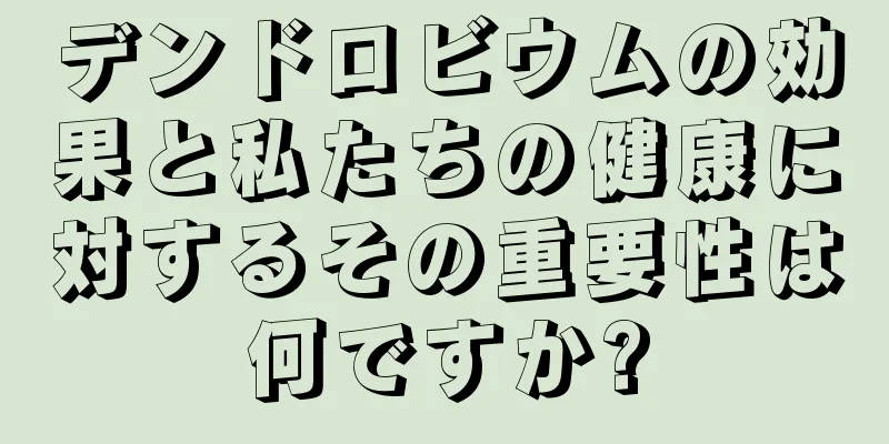デンドロビウムの効果と私たちの健康に対するその重要性は何ですか?