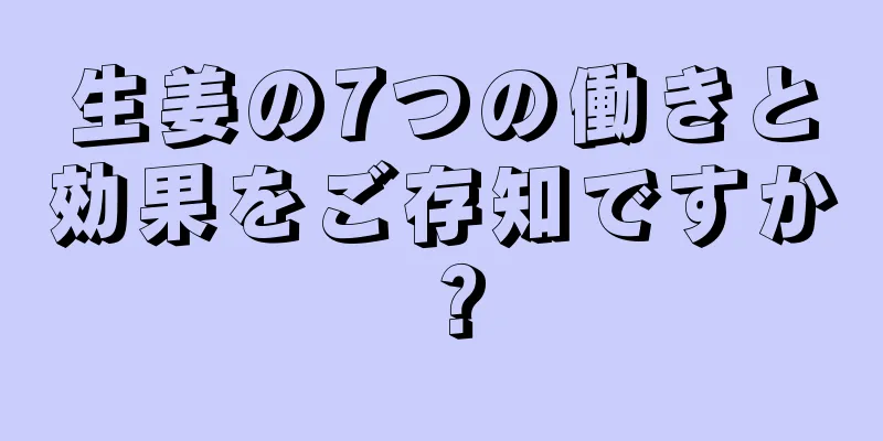 生姜の7つの働きと効果をご存知ですか？