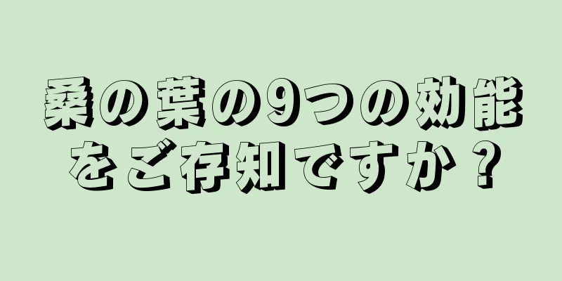 桑の葉の9つの効能をご存知ですか？