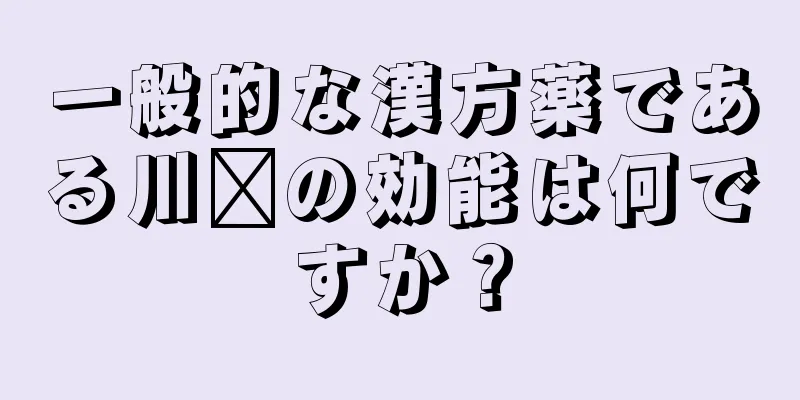 一般的な漢方薬である川芎の効能は何ですか？